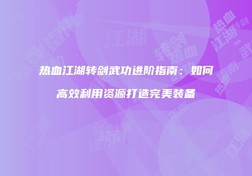 热血江湖转剑武功进阶指南：如何高效利用资源打造完美装备
