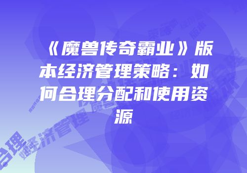 《魔兽传奇霸业》版本经济管理策略：如何合理分配和使用资源