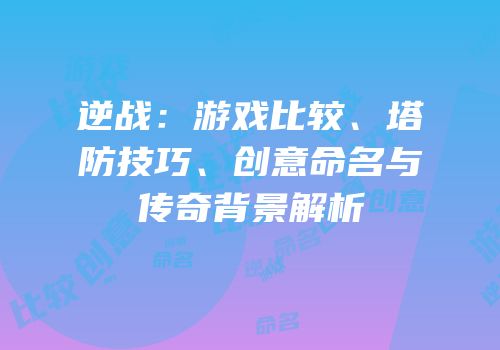 逆战：游戏比较、塔防技巧、创意命名与传奇背景解析
