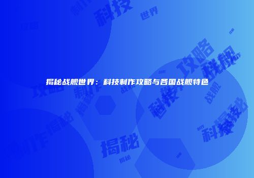 揭秘战舰世界：科技制作攻略与各国战舰特色