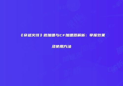 《穿越火线》微加速与CF加速器解析：举报效果及使用方法