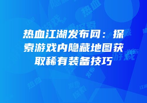 热血江湖发布网：探索游戏内隐藏地图获取稀有装备技巧