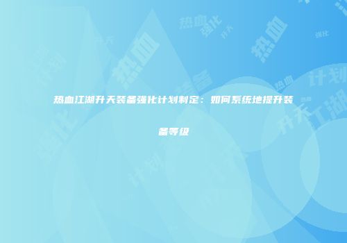 热血江湖升天装备强化计划制定：如何系统地提升装备等级