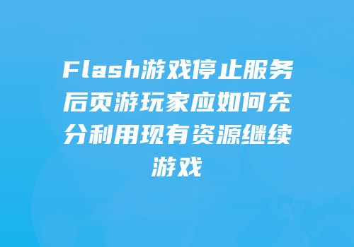 Flash游戏停止服务后页游玩家应如何充分利用现有资源继续游戏
