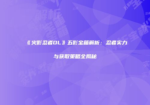 《火影忍者OL》五影宝箱解析：忍者实力与获取策略全揭秘