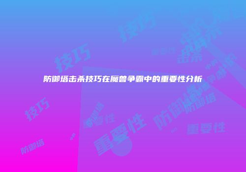 防御塔击杀技巧在魔兽争霸中的重要性分析
