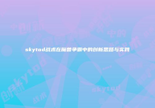skytod战术在魔兽争霸中的创新思路与实践