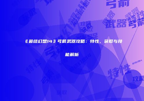 《最终幻想14》弓箭武器攻略：特性、获取与技能解析