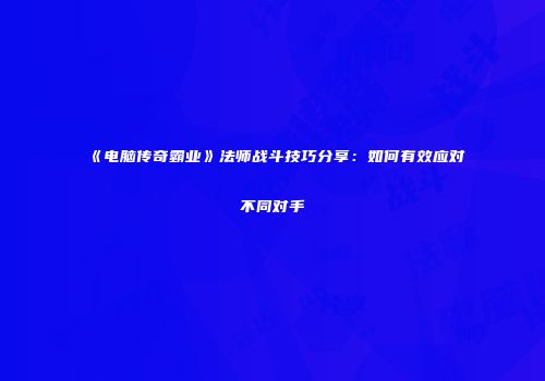 《电脑传奇霸业》法师战斗技巧分享：如何有效应对不同对手