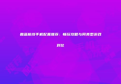 碧蓝航线手机配置推荐：畅玩攻略与同类型游戏对比