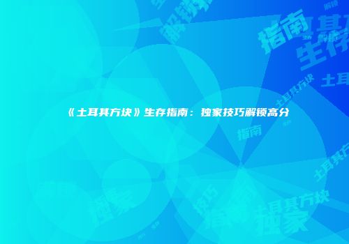 《土耳其方块》生存指南：独家技巧解锁高分