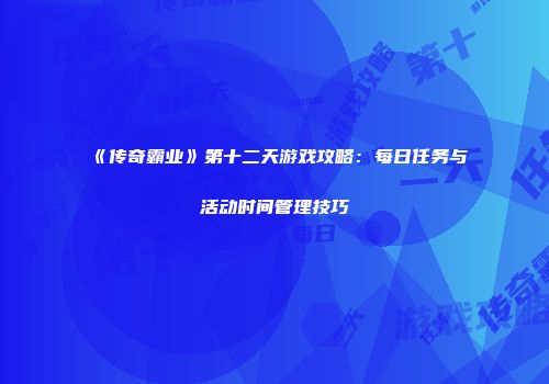 《传奇霸业》第十二天游戏攻略：每日任务与活动时间管理技巧