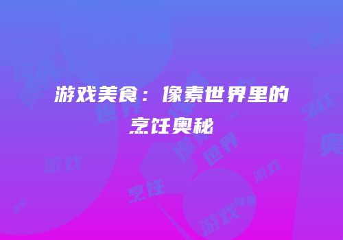 游戏美食：像素世界里的烹饪奥秘