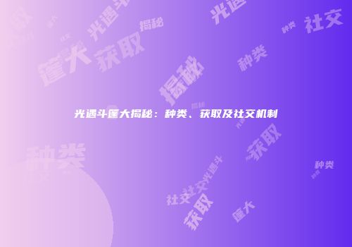 光遇斗篷大揭秘：种类、获取及社交机制