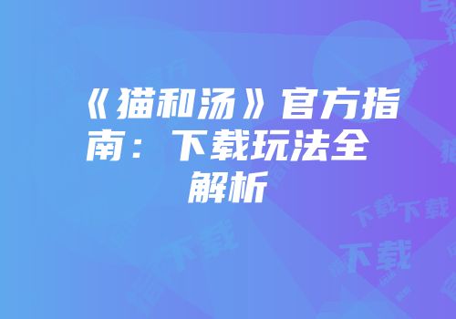 《猫和汤》官方指南：下载玩法全解析