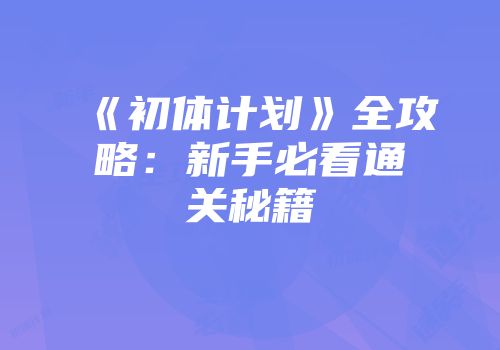 《初体计划》全攻略：新手必看通关秘籍