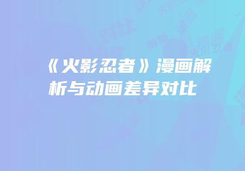 《火影忍者》漫画解析与动画差异对比