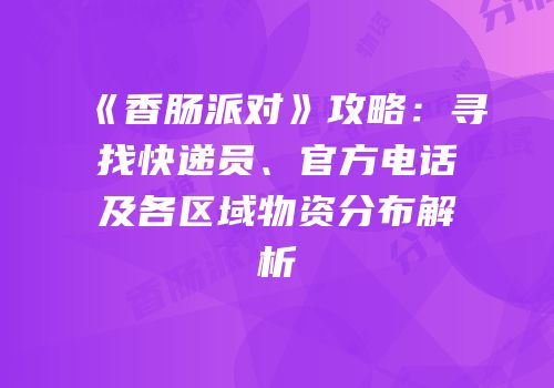 《香肠派对》攻略：寻找快递员、官方电话及各区域物资分布解析