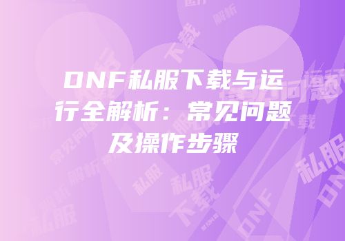 DNF私服下载与运行全解析：常见问题及操作步骤