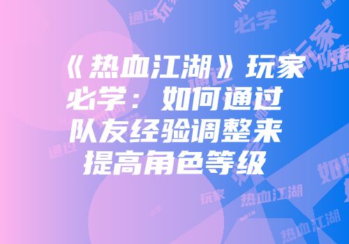 《热血江湖》玩家必学：如何通过队友经验调整来提高角色等级