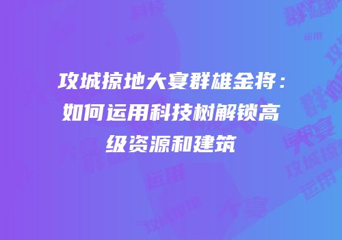 攻城掠地大宴群雄金将：如何运用科技树解锁高级资源和建筑