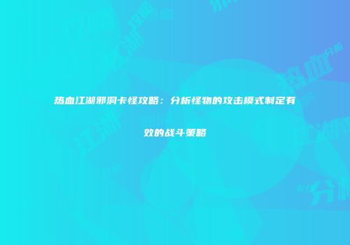 热血江湖邪洞卡怪攻略：分析怪物的攻击模式制定有效的战斗策略