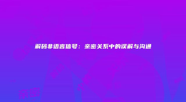 解码非语言信号：亲密关系中的误解与沟通