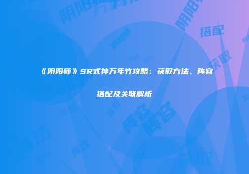 《阴阳师》SR式神万年竹攻略：获取方法、阵容搭配及关联解析