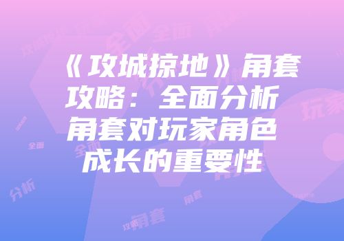《攻城掠地》角套攻略：全面分析角套对玩家角色成长的重要性