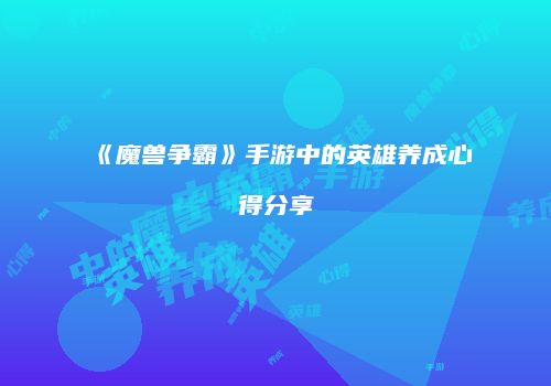 《魔兽争霸》手游中的英雄养成心得分享