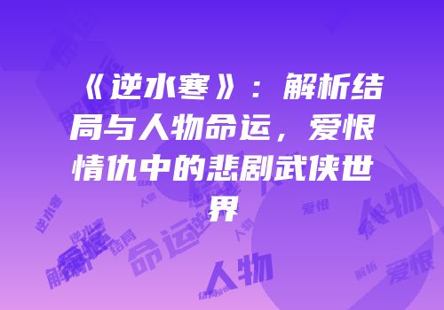 《逆水寒》：解析结局与人物命运，爱恨情仇中的悲剧武侠世界