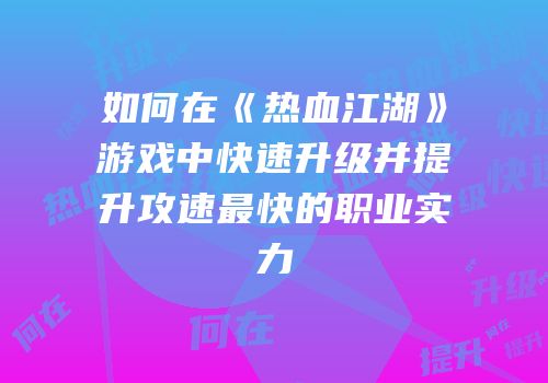 如何在《热血江湖》游戏中快速升级并提升攻速最快的职业实力