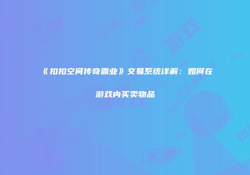 《扣扣空间传奇霸业》交易系统详解：如何在游戏内买卖物品