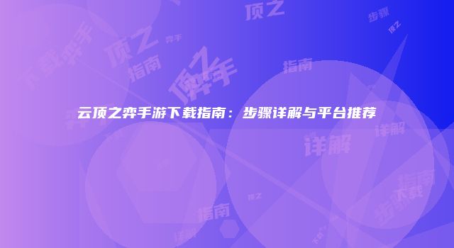 云顶之弈手游下载指南：步骤详解与平台推荐
