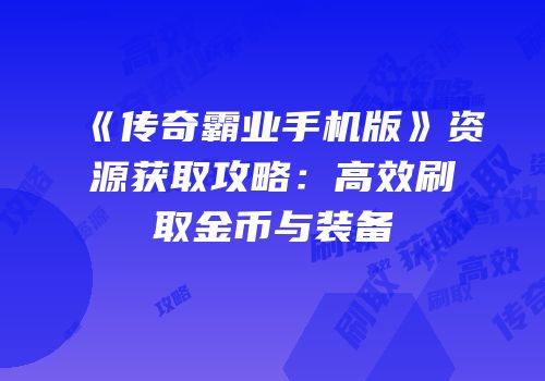《传奇霸业手机版》资源获取攻略：高效刷取金币与装备