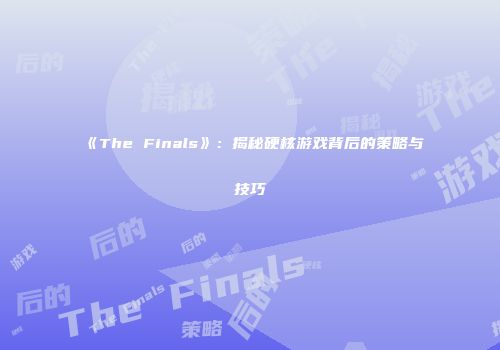 《The Finals》：揭秘硬核游戏背后的策略与技巧