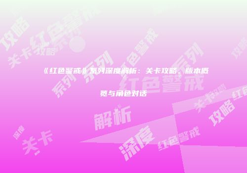 《红色警戒》系列深度解析：关卡攻略、版本概览与角色对话