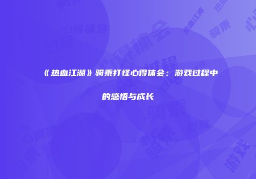 《热血江湖》骑乘打怪心得体会：游戏过程中的感悟与成长