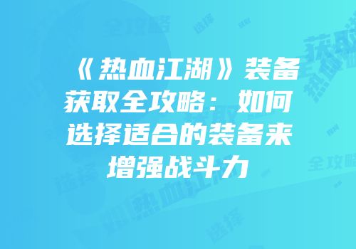 《热血江湖》装备获取全攻略：如何选择适合的装备来增强战斗力