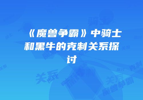 《魔兽争霸》中骑士和黑牛的克制关系探讨