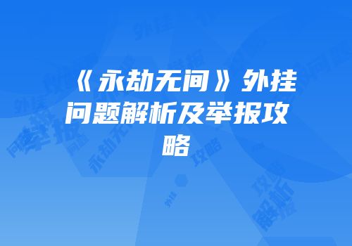 《永劫无间》外挂问题解析及举报攻略