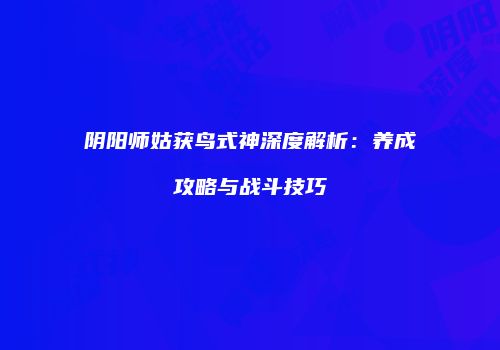 阴阳师姑获鸟式神深度解析：养成攻略与战斗技巧