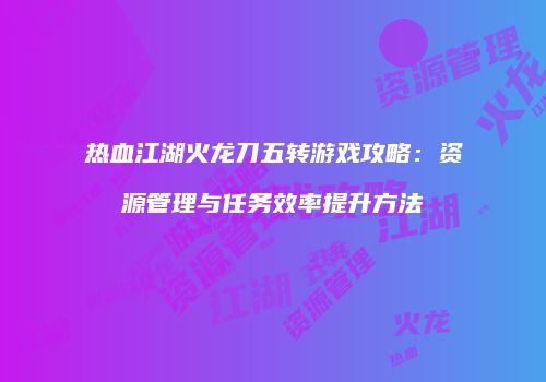热血江湖火龙刀五转游戏攻略：资源管理与任务效率提升方法