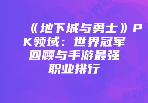 《地下城与勇士》PK领域：世界冠军回顾与手游最强职业排行