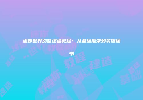 迷你世界别墅建造教程：从基础框架到装饰细节