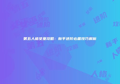 第五人格女巫攻略：新手进阶必备技巧解析