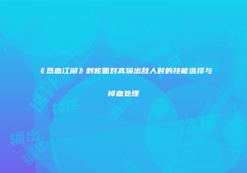 《热血江湖》刺客面对高输出敌人时的技能选择与掉血处理