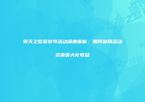 焚天之怒页游节活动深度解析：如何利用活动资源最大化收益
