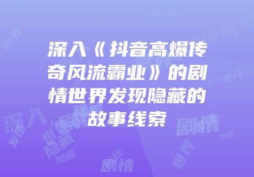 深入《抖音高爆传奇风流霸业》的剧情世界发现隐藏的故事线索