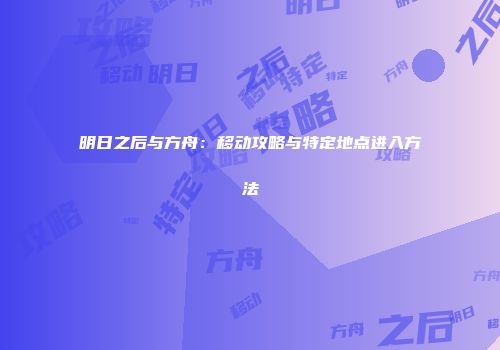 明日之后与方舟：移动攻略与特定地点进入方法